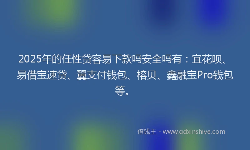 2025年的任性贷容易下款吗安全吗有:宜花呗、易借宝速贷、翼支付钱包、榕贝、鑫融宝Pro钱包等。