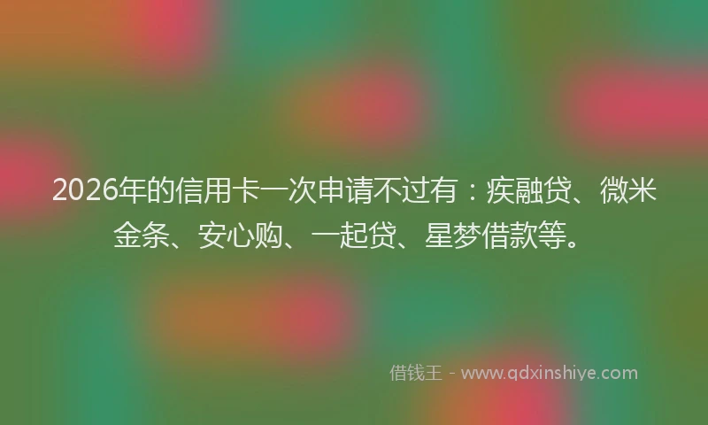 2026年的信用卡一次申请不过有：疾融贷、微米金条、安心购、一起贷、星梦借款等。
