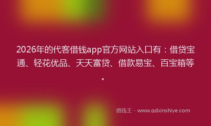 2026年的代客借钱app官方网站入口有：借贷宝通、轻花优品、天天富贷、借款易宝、百宝箱等。