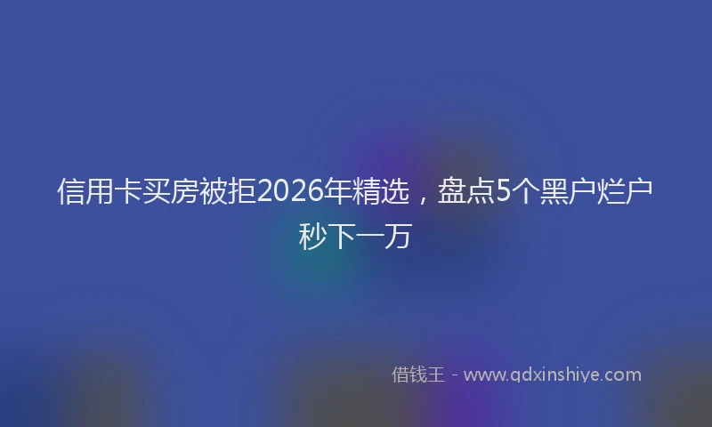信用卡买房被拒2026年精选，盘点5个黑户烂户秒下一万