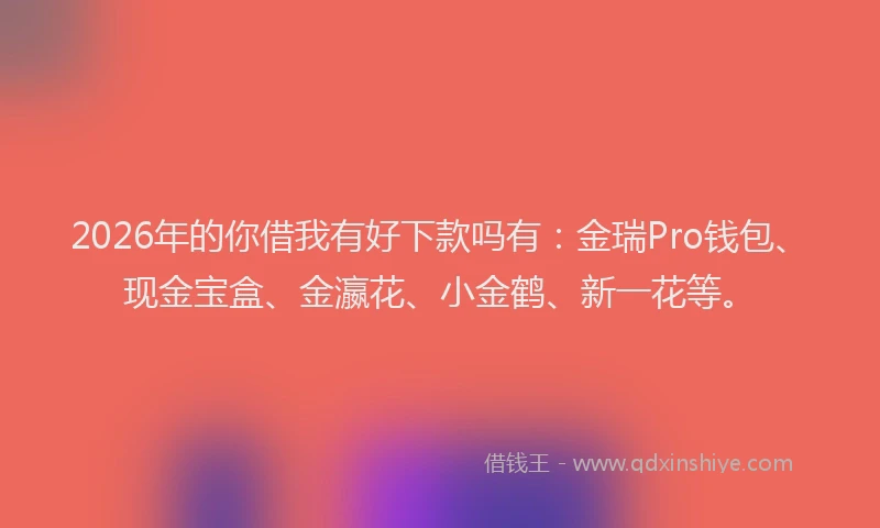 2026年的你借我有好下款吗有：金瑞Pro钱包、现金宝盒、金瀛花、小金鹤、新一花等。