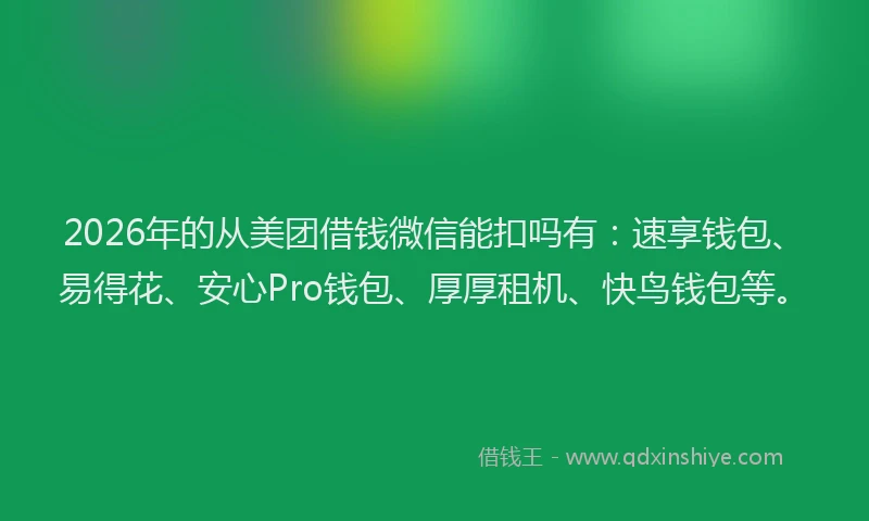 2026年的从美团借钱微信能扣吗有：速享钱包、易得花、安心Pro钱包、厚厚租机、快鸟钱包等。