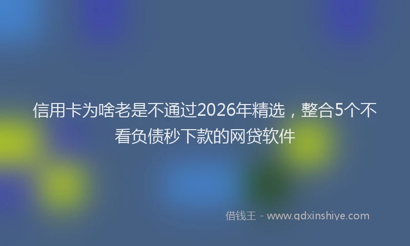 信用卡为啥老是不通过2026年精选，整合5个不看负债秒下款的网贷软件