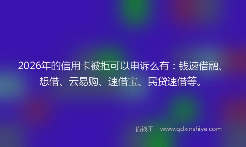 2026年的信用卡被拒可以申诉么有：钱速借融、想借、云易购、速借宝、民贷速借等。