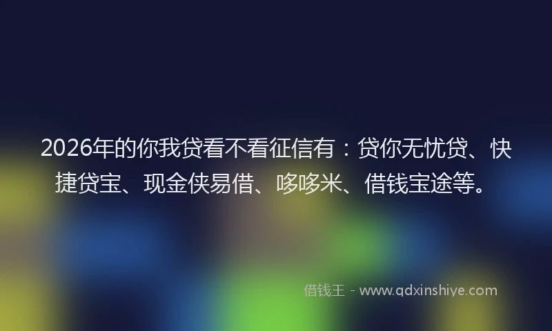 2026年的你我贷看不看征信有：贷你无忧贷、快捷贷宝、现金侠易借、哆哆米、借钱宝途等。
