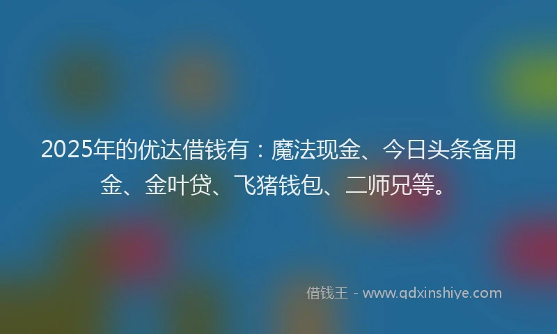 2025年的优达借钱有:魔法现金、今日头条备用金、金叶贷、飞猪钱包、二师兄等。