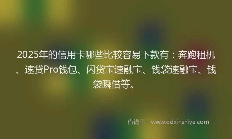 2025年的信用卡哪些比较容易下款有：奔跑租机、速贷Pro钱包、闪贷宝速融宝、钱袋速融宝、钱袋瞬借等。