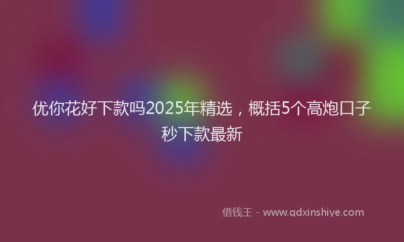 优你花好下款吗2025年精选，概括5个高炮口子秒下款最新