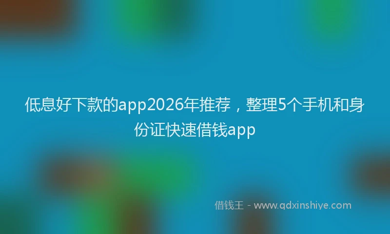 低息好下款的app2026年推荐，整理5个手机和身份证快速借钱app