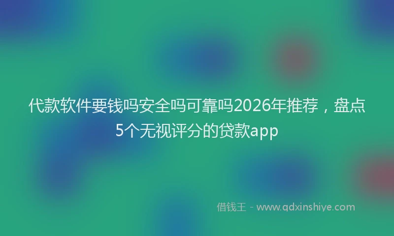 代款软件要钱吗安全吗可靠吗2026年推荐，盘点5个无视评分的贷款app