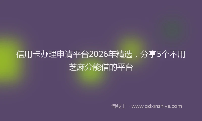 信用卡办理申请平台2026年精选，分享5个不用芝麻分能借的平台