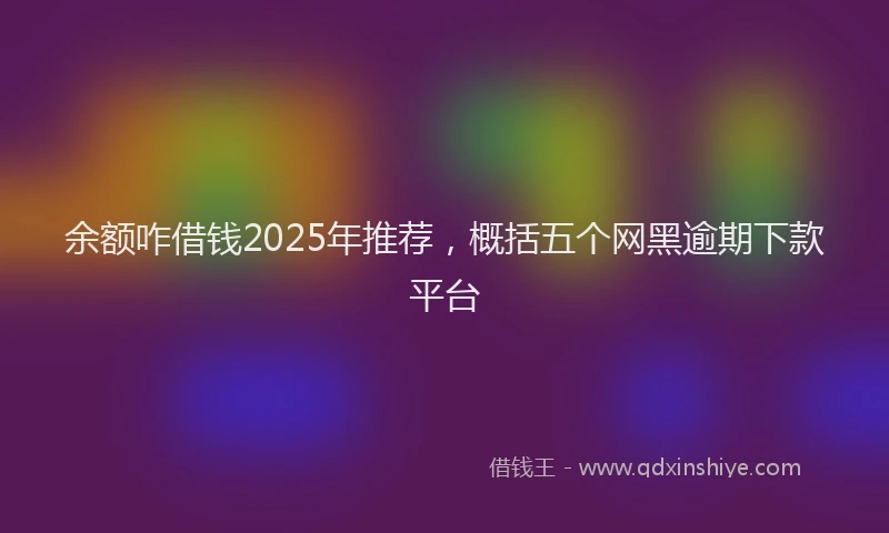 余额咋借钱2025年推荐，概括五个网黑逾期下款平台