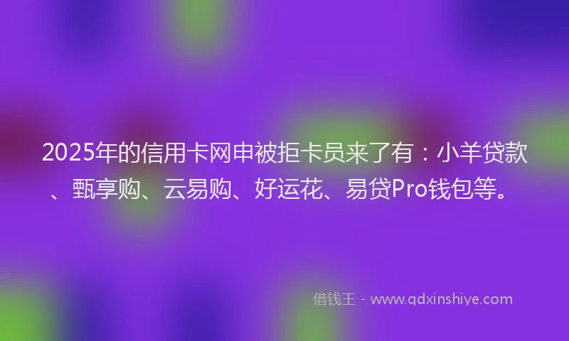 2025年的信用卡网申被拒卡员来了有:小羊贷款、甄享购、云易购、好运花、易贷Pro钱包等。