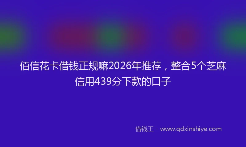 佰信花卡借钱正规嘛2026年推荐，整合5个芝麻信用439分下款的口子