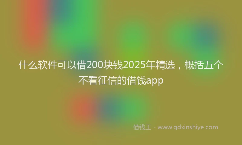 什么软件可以借200块钱2025年精选，概括五个不看征信的借钱app