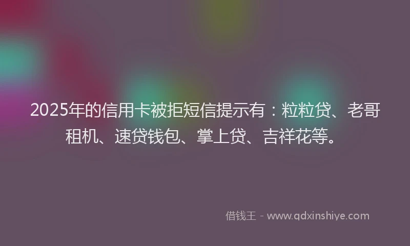 2025年的信用卡被拒短信提示有：粒粒贷、老哥租机、速贷钱包、掌上贷、吉祥花等。