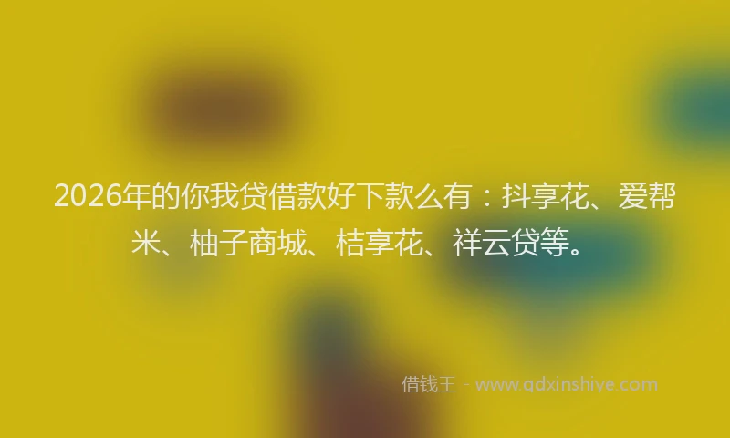 2026年的你我贷借款好下款么有:抖享花、爱帮米、柚子商城、桔享花、祥云贷等。