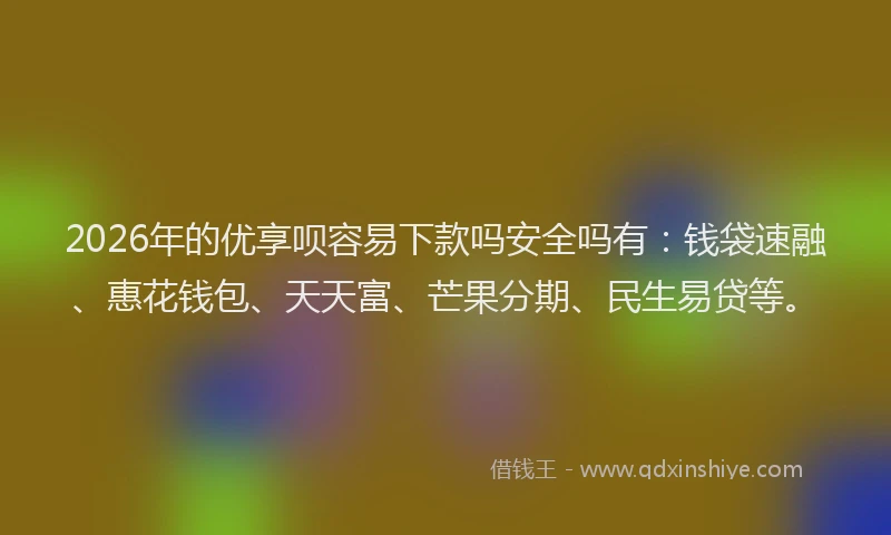 2026年的优享呗容易下款吗安全吗有：钱袋速融、惠花钱包、天天富、芒果分期、民生易贷等。