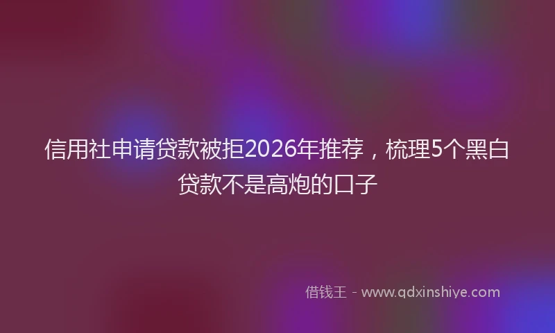 信用社申请贷款被拒2026年推荐，梳理5个黑白贷款不是高炮的口子