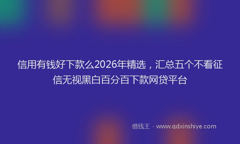 信用有钱好下款么2026年精选，汇总五个不看征信无视黑白百分百下款网贷平台