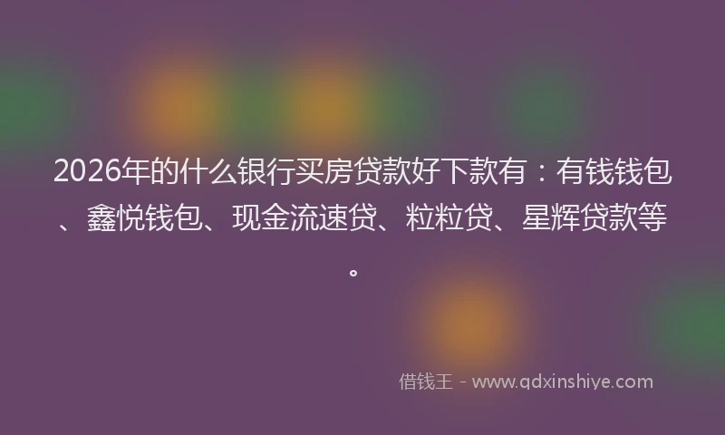 2026年的什么银行买房贷款好下款有：有钱钱包、鑫悦钱包、现金流速贷、粒粒贷、星辉贷款等。