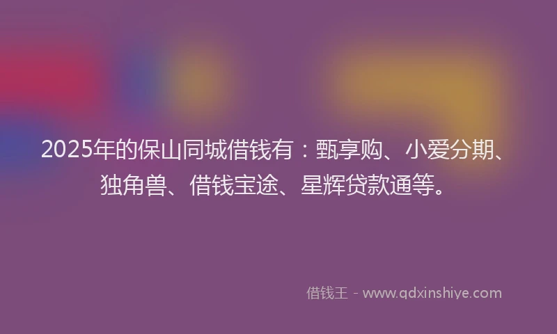 2025年的保山同城借钱有：甄享购、小爱分期、独角兽、借钱宝途、星辉贷款通等。
