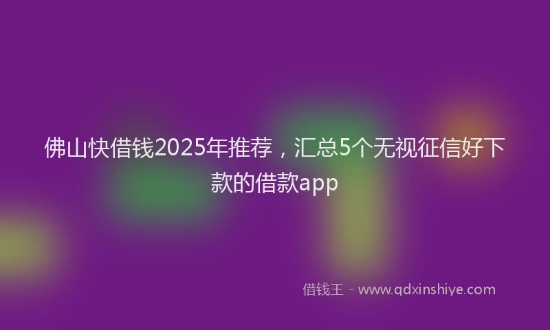 佛山快借钱2025年推荐，汇总5个无视征信好下款的借款app