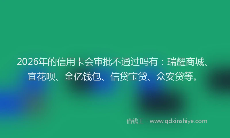 2026年的信用卡会审批不通过吗有：瑞耀商城、宜花呗、金亿钱包、信贷宝贷、众安贷等。