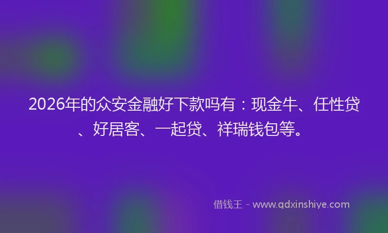 2026年的众安金融好下款吗有：现金牛、任性贷、好居客、一起贷、祥瑞钱包等。
