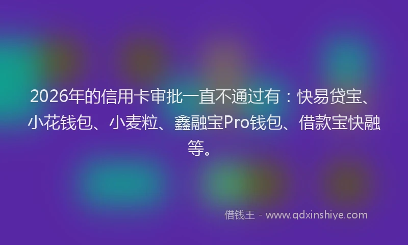 2026年的信用卡审批一直不通过有：快易贷宝、小花钱包、小麦粒、鑫融宝Pro钱包、借款宝快融等。