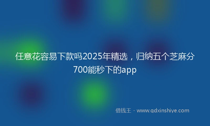 任意花容易下款吗2025年精选,归纳五个芝麻分700能秒下的app