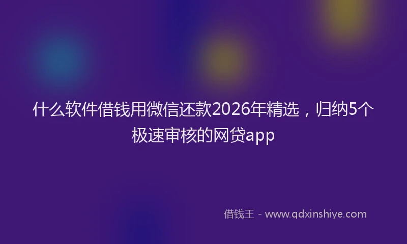 什么软件借钱用微信还款2026年精选，归纳5个极速审核的网贷app