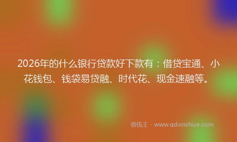 2026年的什么银行贷款好下款有：借贷宝通、小花钱包、钱袋易贷融、时代花、现金速融等。