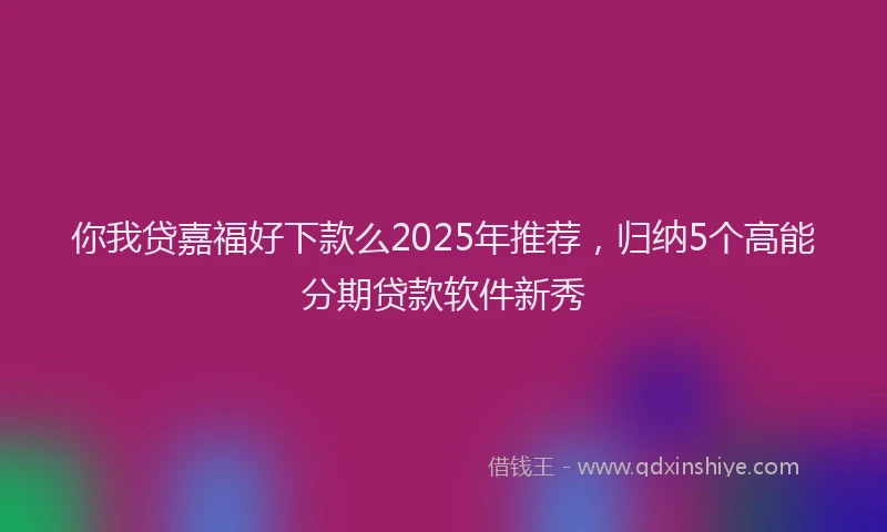 你我贷嘉福好下款么2025年推荐，归纳5个高能分期贷款软件新秀