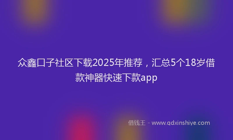 众鑫口子社区下载2025年推荐，汇总5个18岁借款神器快速下款app