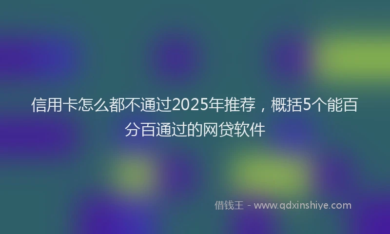 信用卡怎么都不通过2025年推荐，概括5个能百分百通过的网贷软件