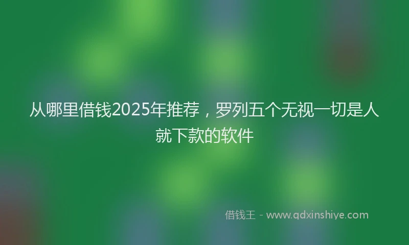 从哪里借钱2025年推荐,罗列五个无视一切是人就下款的软件