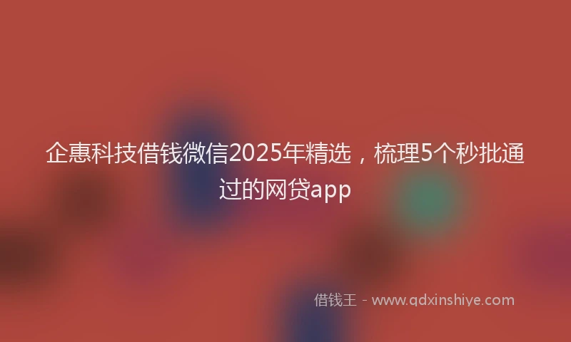 企惠科技借钱微信2025年精选，梳理5个秒批通过的网贷app
