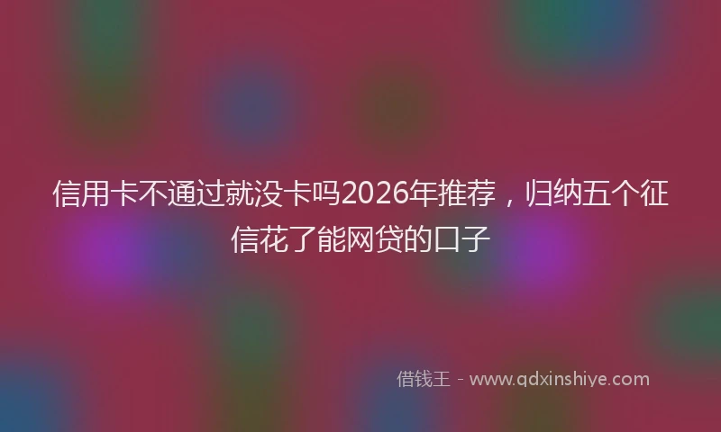 信用卡不通过就没卡吗2026年推荐，归纳五个征信花了能网贷的口子