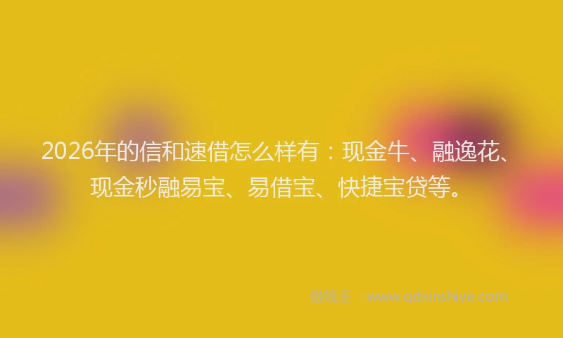 2026年的信和速借怎么样有：现金牛、融逸花、现金秒融易宝、易借宝、快捷宝贷等。