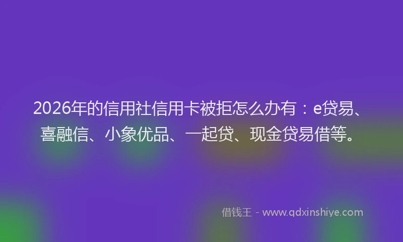 2026年的信用社信用卡被拒怎么办有:e贷易、喜融信、小象优品、一起贷、现金贷易借等。