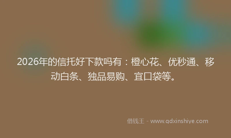 2026年的信托好下款吗有：橙心花、优秒通、移动白条、独品易购、宜口袋等。