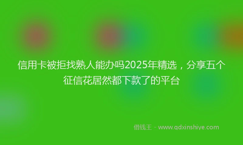 信用卡被拒找熟人能办吗2025年精选，分享五个征信花居然都下款了的平台