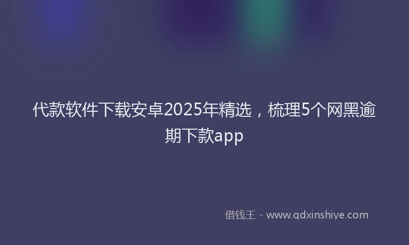 代款软件下载安卓2025年精选，梳理5个网黑逾期下款app