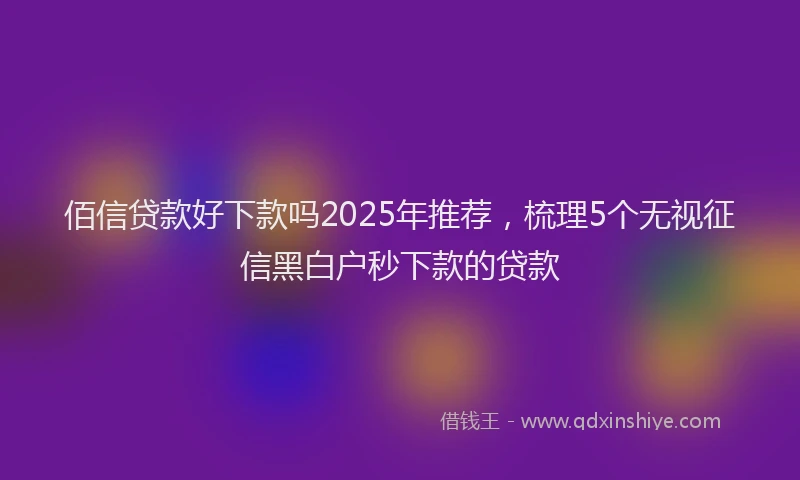 佰信贷款好下款吗2025年推荐，梳理5个无视征信黑白户秒下款的贷款