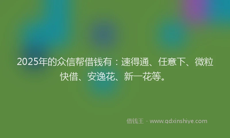 2025年的众信帮借钱有:速得通、任意下、微粒快借、安逸花、新一花等。