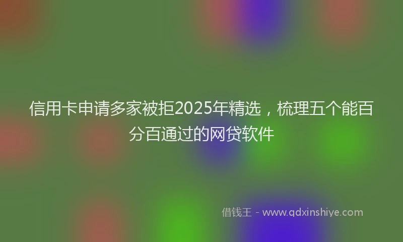 信用卡申请多家被拒2025年精选，梳理五个能百分百通过的网贷软件