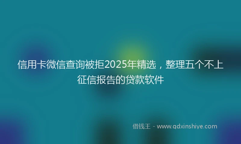 信用卡微信查询被拒2025年精选,整理五个不上征信报告的贷款软件