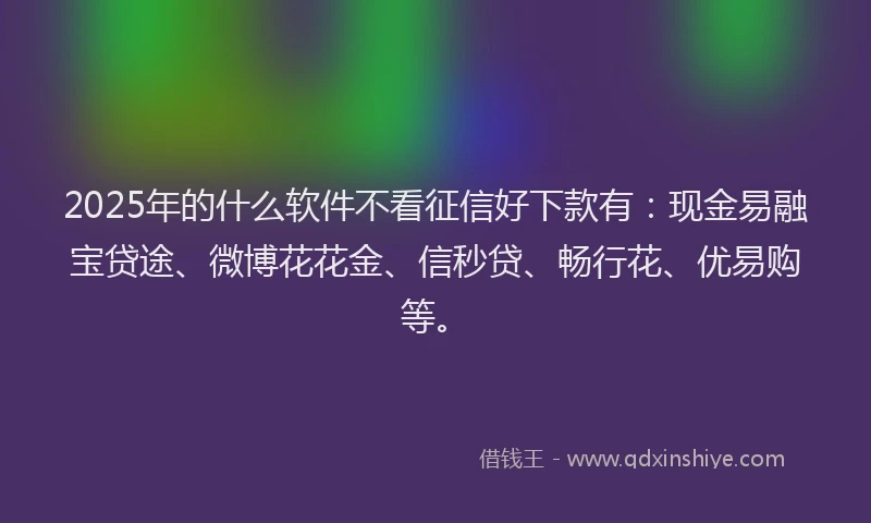 2025年的什么软件不看征信好下款有：现金易融宝贷途、微博花花金、信秒贷、畅行花、优易购等。