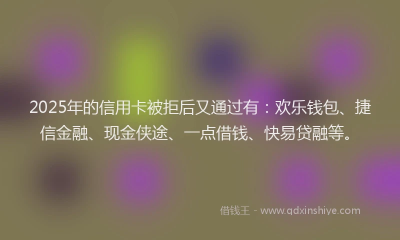 2025年的信用卡被拒后又通过有：欢乐钱包、捷信金融、现金侠途、一点借钱、快易贷融等。